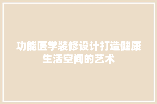 功能医学装修设计打造健康生活空间的艺术