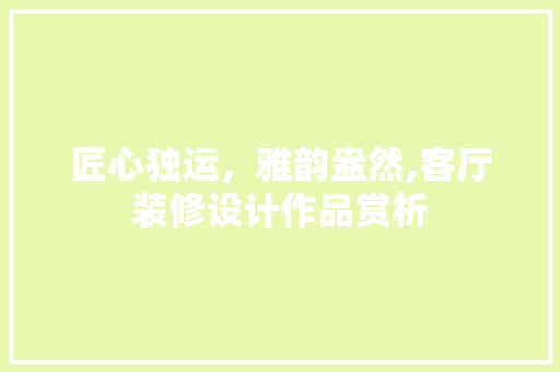 匠心独运，雅韵盎然,客厅装修设计作品赏析