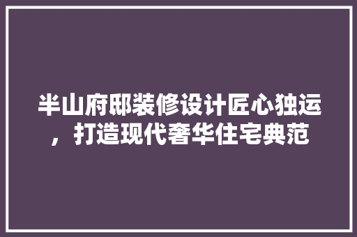 半山府邸装修设计匠心独运，打造现代奢华住宅典范 工艺流程