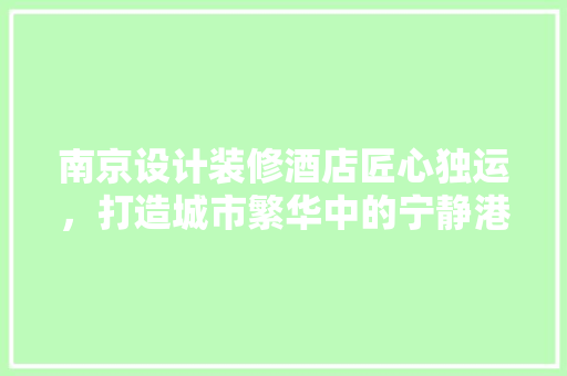 南京设计装修酒店匠心独运，打造城市繁华中的宁静港湾