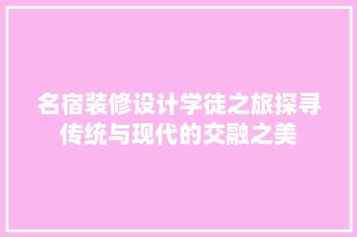 名宿装修设计学徒之旅探寻传统与现代的交融之美