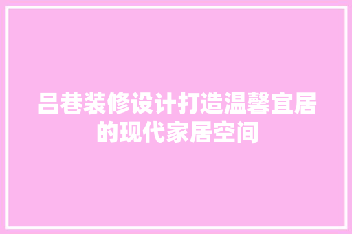 吕巷装修设计打造温馨宜居的现代家居空间