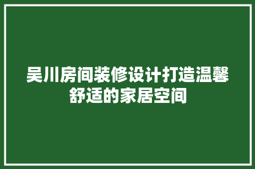 吴川房间装修设计打造温馨舒适的家居空间