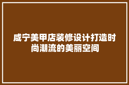 咸宁美甲店装修设计打造时尚潮流的美丽空间