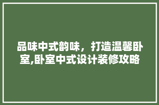 品味中式韵味，打造温馨卧室,卧室中式设计装修攻略