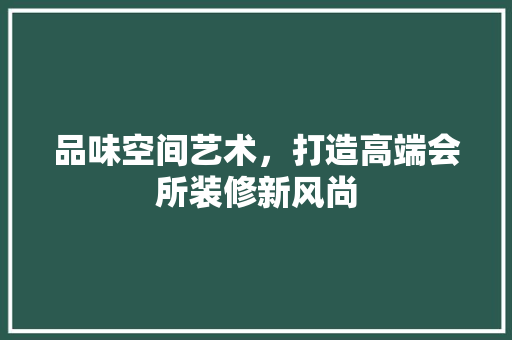 品味空间艺术，打造高端会所装修新风尚