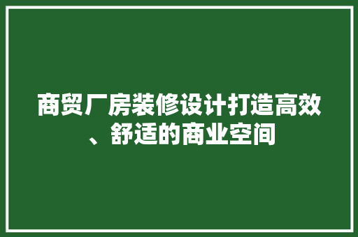 商贸厂房装修设计打造高效、舒适的商业空间