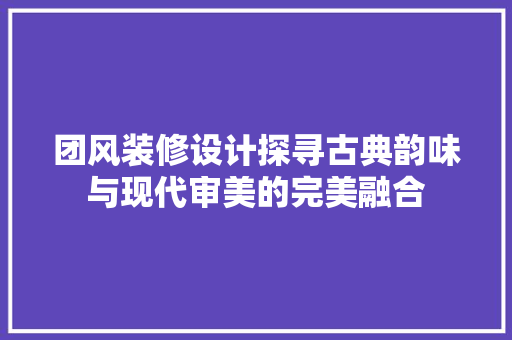 团风装修设计探寻古典韵味与现代审美的完美融合