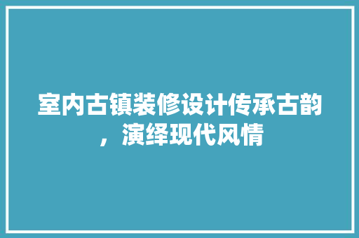 室内古镇装修设计传承古韵，演绎现代风情