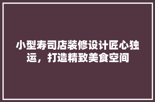 小型寿司店装修设计匠心独运，打造精致美食空间