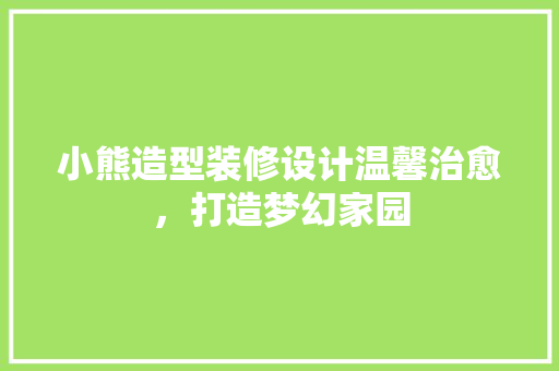 小熊造型装修设计温馨治愈，打造梦幻家园