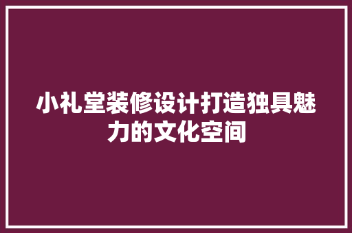 小礼堂装修设计打造独具魅力的文化空间 公共建筑设计