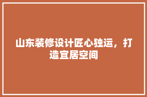 山东装修设计匠心独运，打造宜居空间