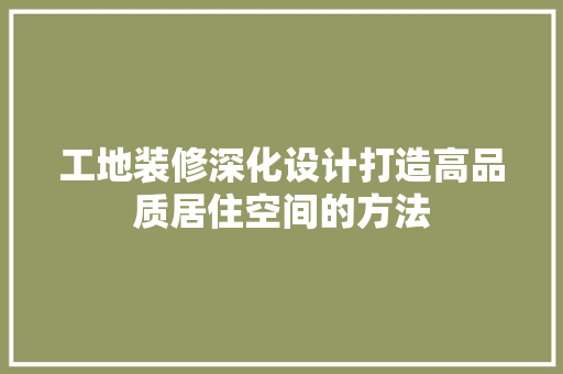工地装修深化设计打造高品质居住空间的方法