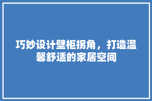 巧妙设计壁柜拐角，打造温馨舒适的家居空间