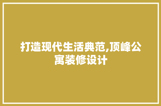 打造现代生活典范,顶峰公寓装修设计 材料设备