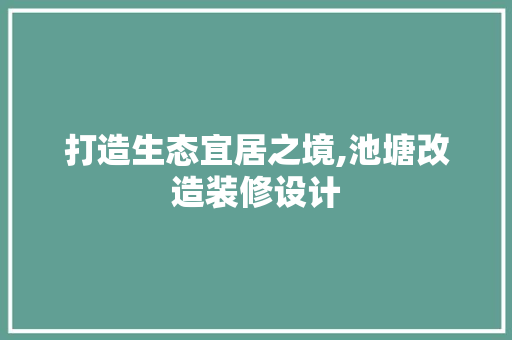 打造生态宜居之境,池塘改造装修设计