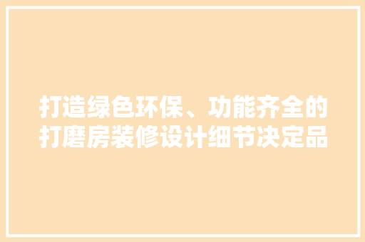 打造绿色环保、功能齐全的打磨房装修设计细节决定品质