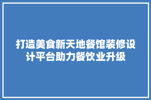 打造美食新天地餐馆装修设计平台助力餐饮业升级 知识问答