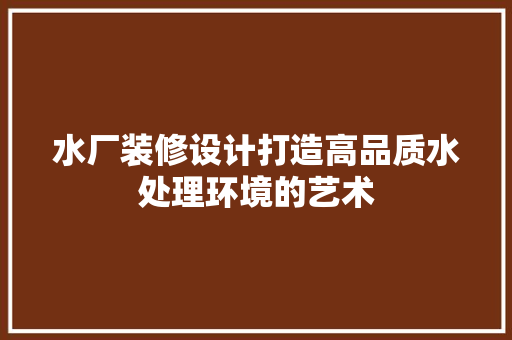 水厂装修设计打造高品质水处理环境的艺术