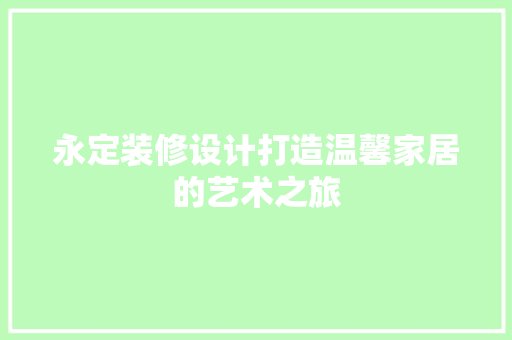 永定装修设计打造温馨家居的艺术之旅 建筑设计