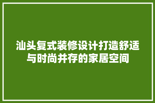 汕头复式装修设计打造舒适与时尚并存的家居空间