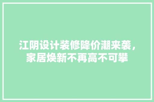 江阴设计装修降价潮来袭，家居焕新不再高不可攀