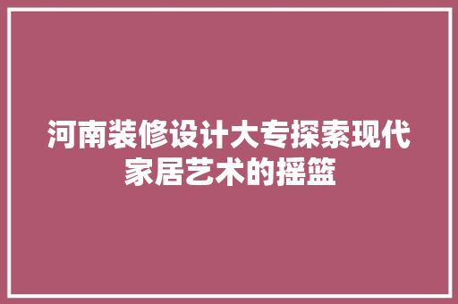 河南装修设计大专探索现代家居艺术的摇篮