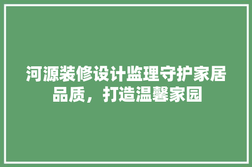 河源装修设计监理守护家居品质，打造温馨家园