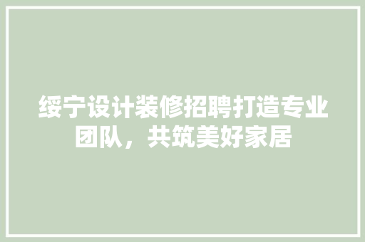 绥宁设计装修招聘打造专业团队，共筑美好家居