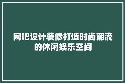 网吧设计装修打造时尚潮流的休闲娱乐空间