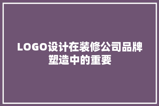 LOGO设计在装修公司品牌塑造中的重要 常见问题