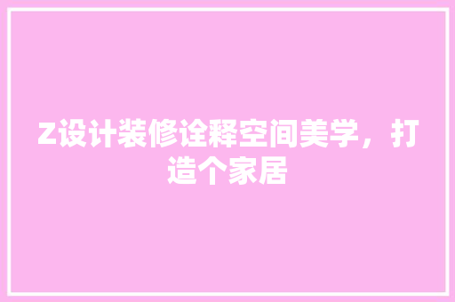 Z设计装修诠释空间美学，打造个家居