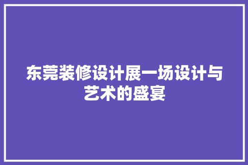东莞装修设计展一场设计与艺术的盛宴 施工管理