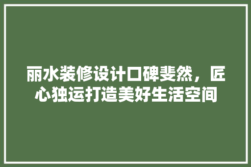 丽水装修设计口碑斐然，匠心独运打造美好生活空间