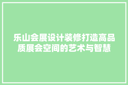 乐山会展设计装修打造高品质展会空间的艺术与智慧