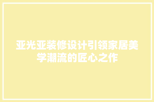 亚光亚装修设计引领家居美学潮流的匠心之作
