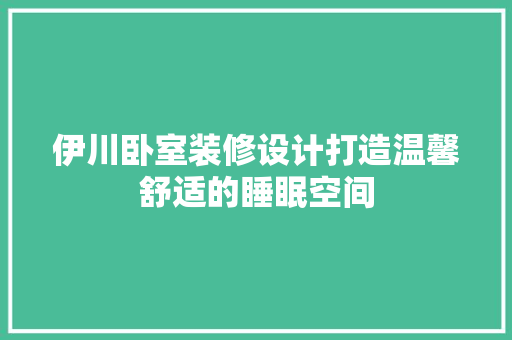 伊川卧室装修设计打造温馨舒适的睡眠空间