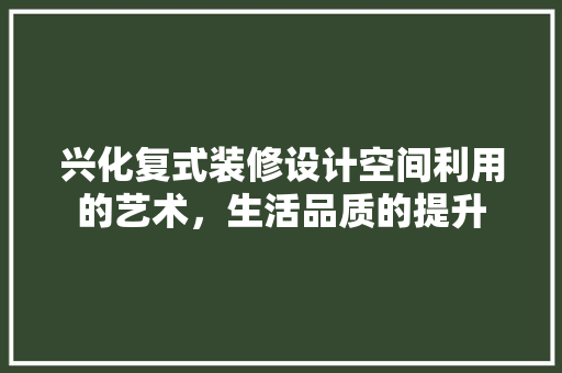 兴化复式装修设计空间利用的艺术，生活品质的提升