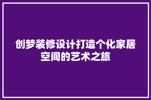 创梦装修设计打造个化家居空间的艺术之旅 建筑法规
