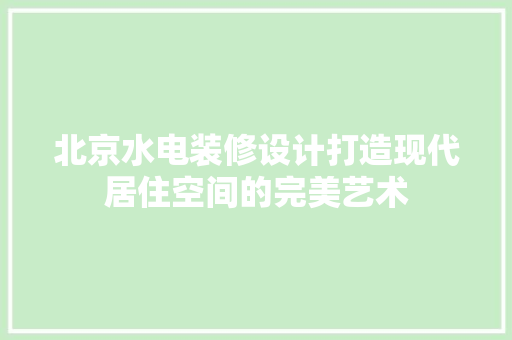 北京水电装修设计打造现代居住空间的完美艺术
