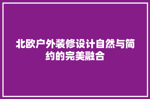 北欧户外装修设计自然与简约的完美融合