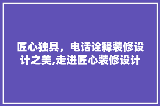 匠心独具，电话诠释装修设计之美,走进匠心装修设计