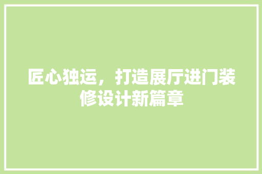 匠心独运，打造展厅进门装修设计新篇章