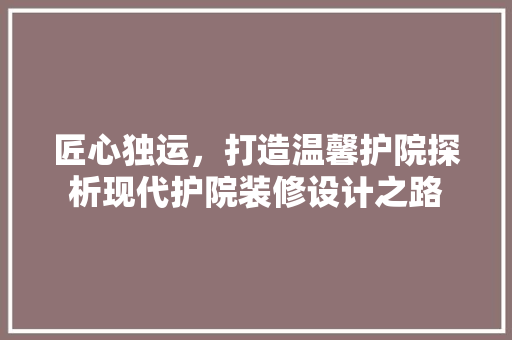 匠心独运，打造温馨护院探析现代护院装修设计之路