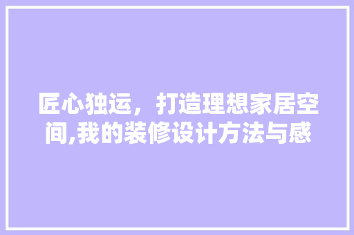 匠心独运，打造理想家居空间,我的装修设计方法与感悟 施工管理