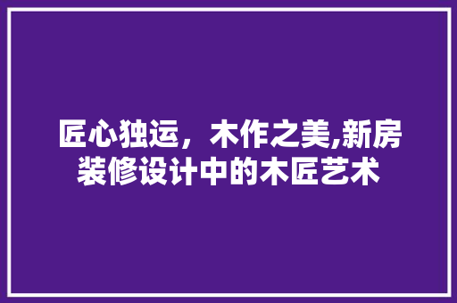 匠心独运，木作之美,新房装修设计中的木匠艺术