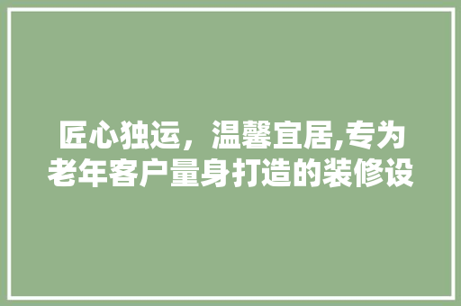 匠心独运，温馨宜居,专为老年客户量身打造的装修设计