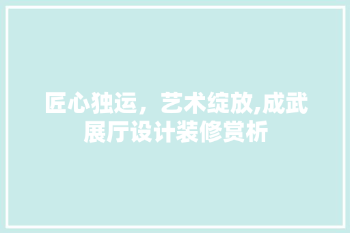 匠心独运，艺术绽放,成武展厅设计装修赏析