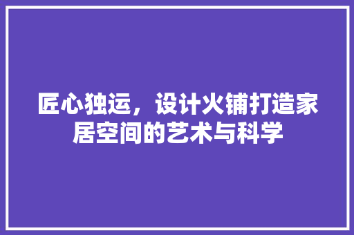 匠心独运，设计火铺打造家居空间的艺术与科学